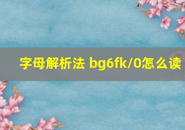 字母解析法 bg6fk/0怎么读